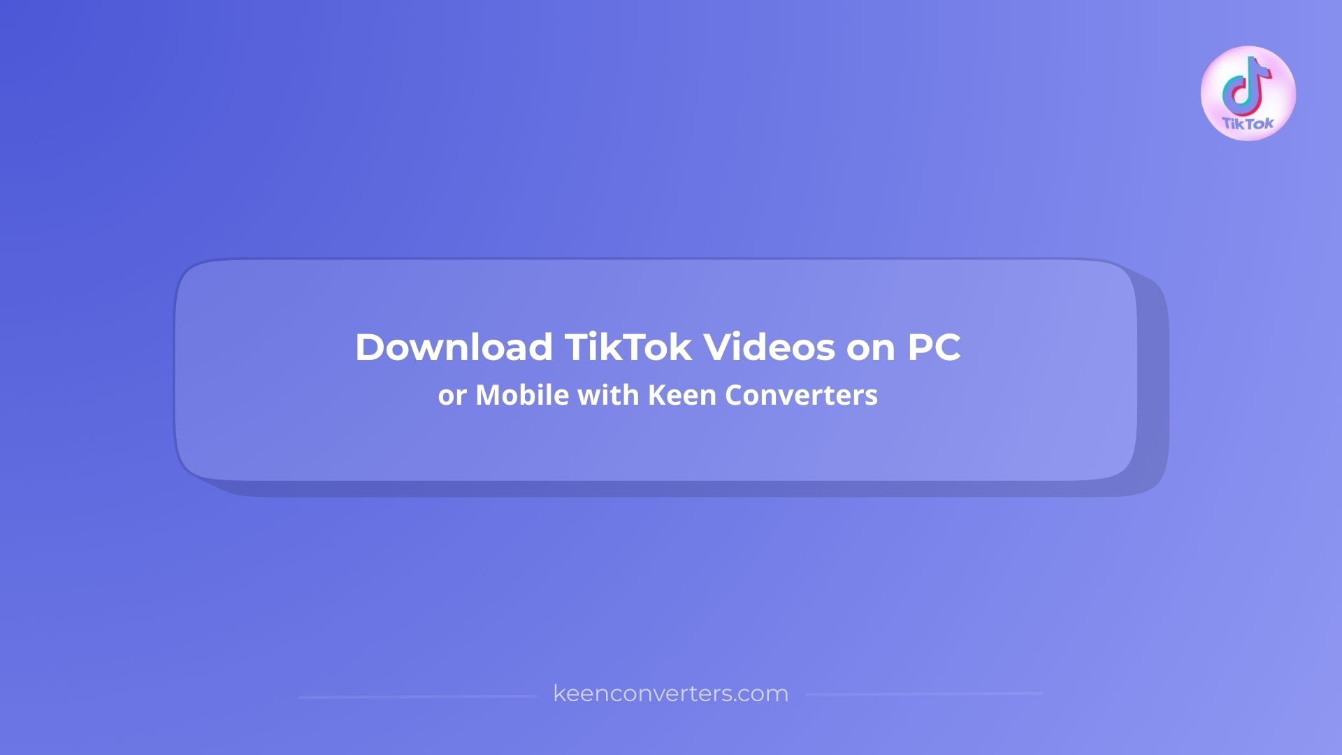 Download TikTok Videos on PC or Mobile with Keen Converters